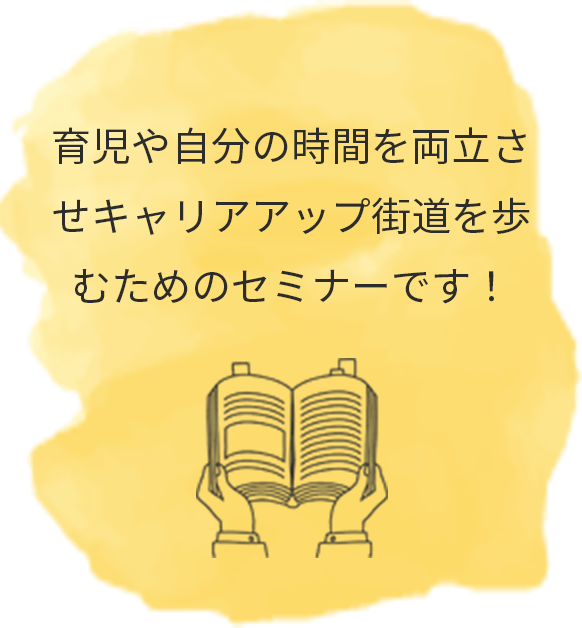 育児や⾃分の時間を両⽴させつつ、キャリアアップ街道を歩んでいただくためのセミナーです。