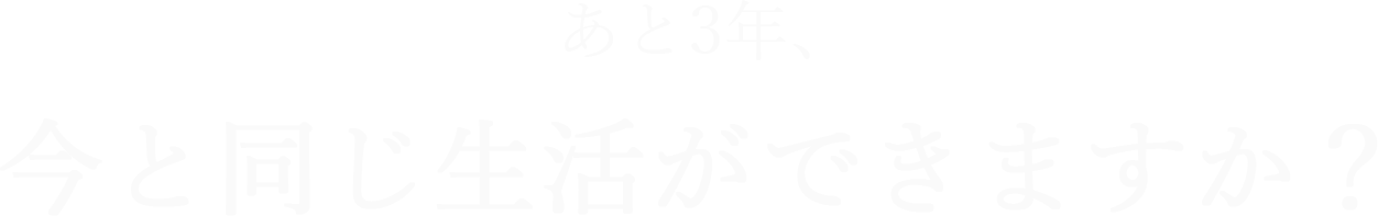 あと3年、今と同じ⽣活ができますか︖